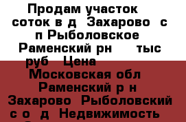 Продам участок 12 соток в д. Захарово, с/п Рыболовское, Раменский рн, 500тыс.руб › Цена ­ 500 000 - Московская обл., Раменский р-н, Захарово (Рыболовский с/о) д. Недвижимость » Земельные участки продажа   . Московская обл.